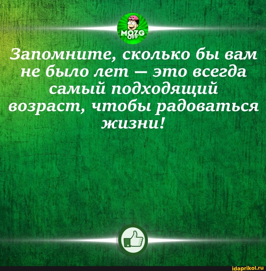 Запомните, сколько бы вам не было лет - это всегда самый подходящий возраст, чтобы радоваться жизни!