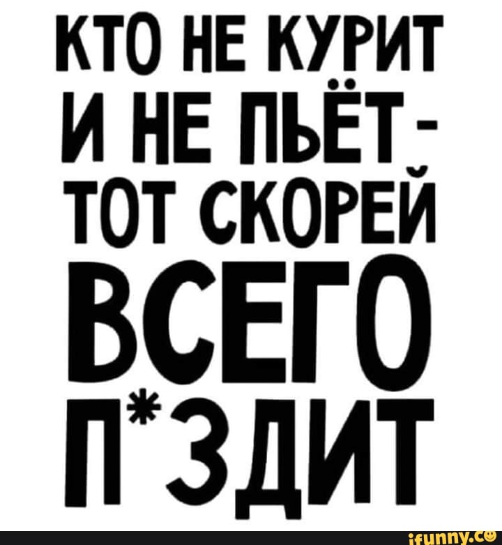КТО НЕ КУРИТ
ИНЕ ПЬЁТ-
ТОТ СКОРЕЙ
ВСЕГО