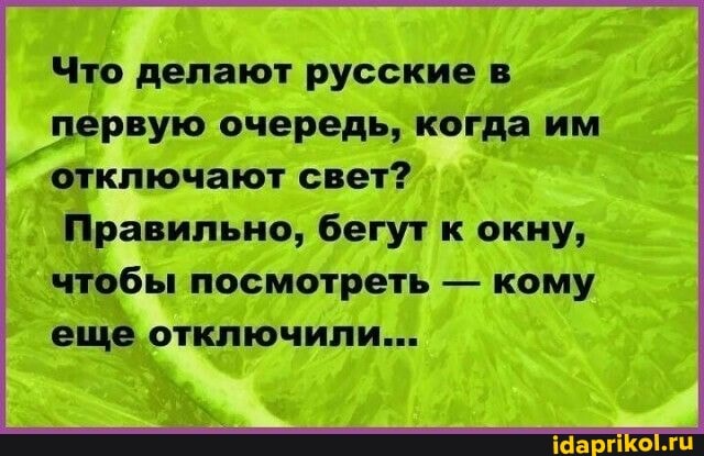 Что делают русские в первую очередь, когда им отключают свет?
Правильно, бегут к окну, чтобы посмотреть - кому еще отключили...
