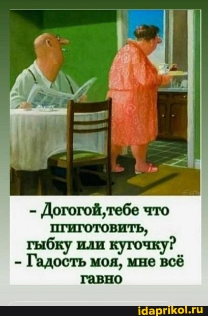 - Догогой,тебе что гыбку или кугочку?
- Гадость моя, мне всё гавно
