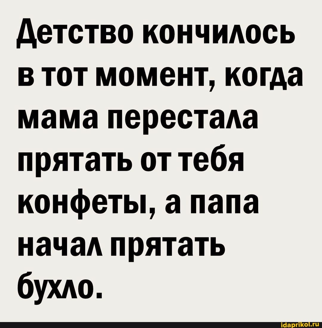 Детство кончилось в тот момент, когда мама перестала прятать оттебя конфеты, а папа начал прятать
бухло.