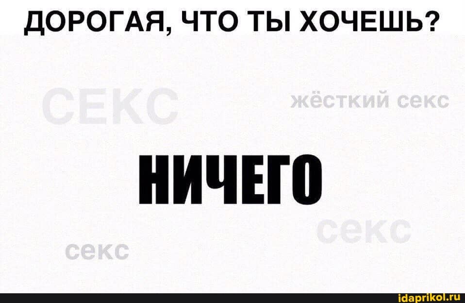 ДОРОГАЯ, ЧТО ТЫ ХОЧЕШЬ?
I жёсткий секс
НИЧЕГО
секс
