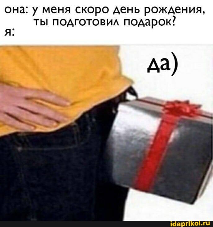 она: у меня скоро день рождения, ты подготовил подарок?