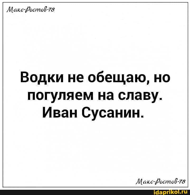 Лакс-Достов-78
Водки не обещаю, но погуляем на славу.
Иван Сусанин.