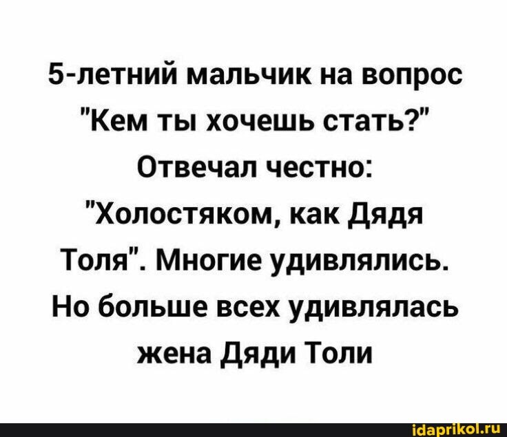 5-летний мальчик на вопрос
"Кем ты хочешь стать?"
Отвечал честно:
"Холостяком, как Дядя
Толя". Многие удивлялись.
Но больше всех удивлялась жена Дяди Толи
