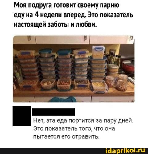 Моя подруга готовит своему парню еду на 4 недели вперед. Это показатель настоящей заботы и любви.
Нет, эта еда портится за пару дней.
Это показатель того, что она пытается его отравить.