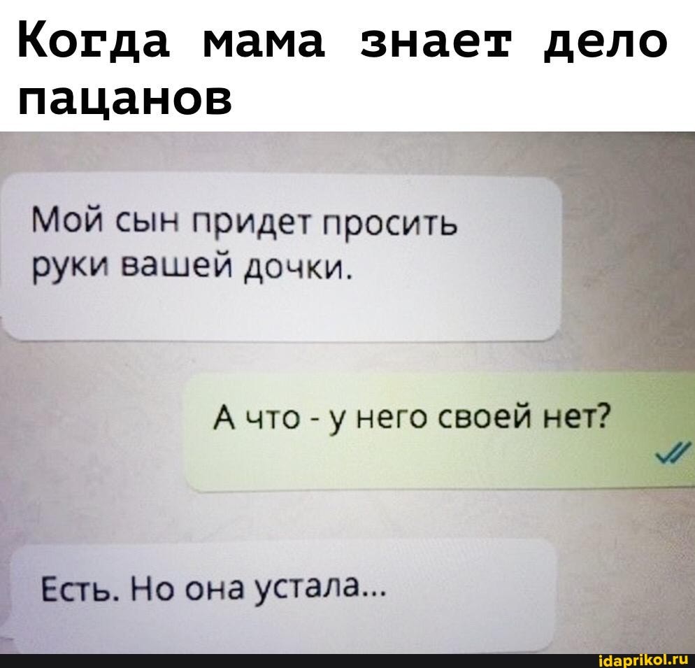 Когда мама знает дело пацанов
Мой сын придет просить руки вашей дочки.
А что - унего своей нет?
. Но она устала...