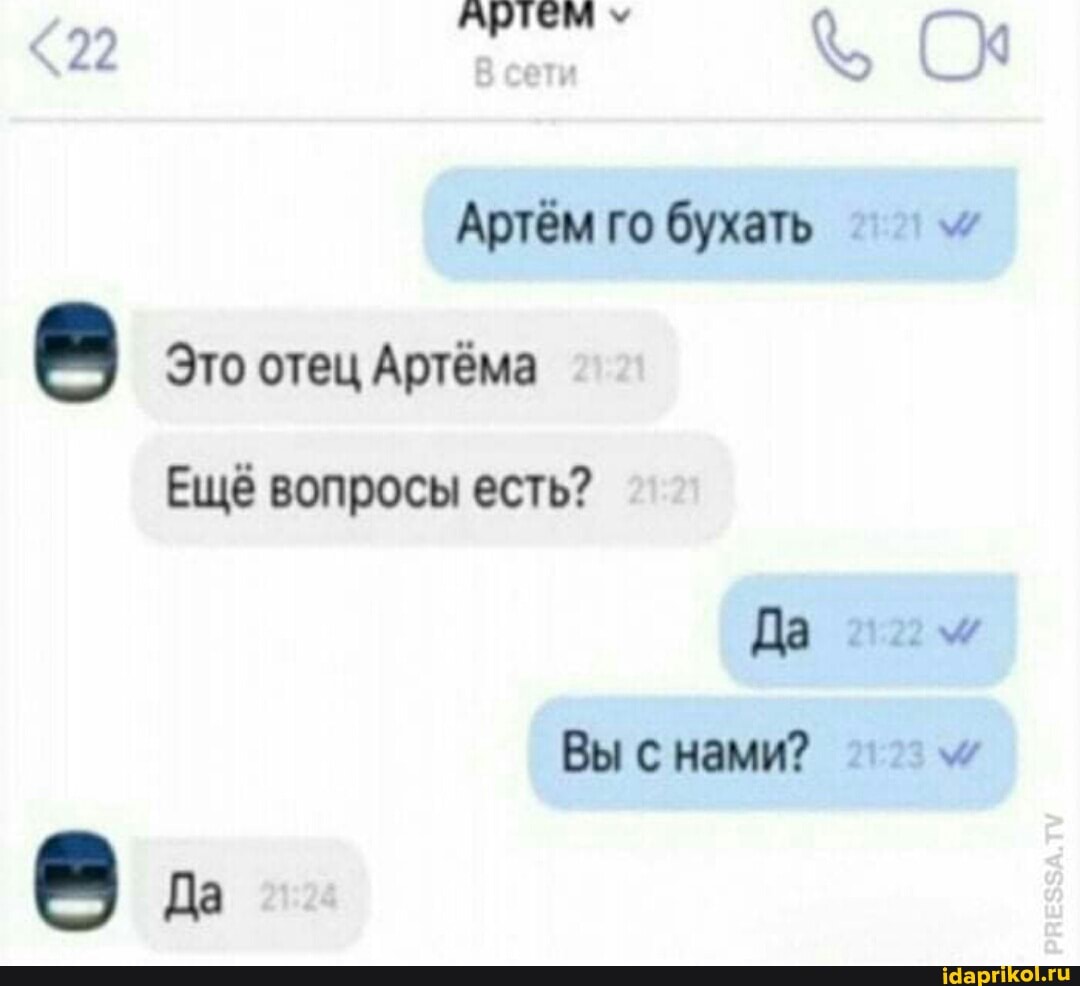 <22
Артём го бухать
Это отец Артёма
Ещё вопросы есть?
Да 2122
Вы снами?
Да