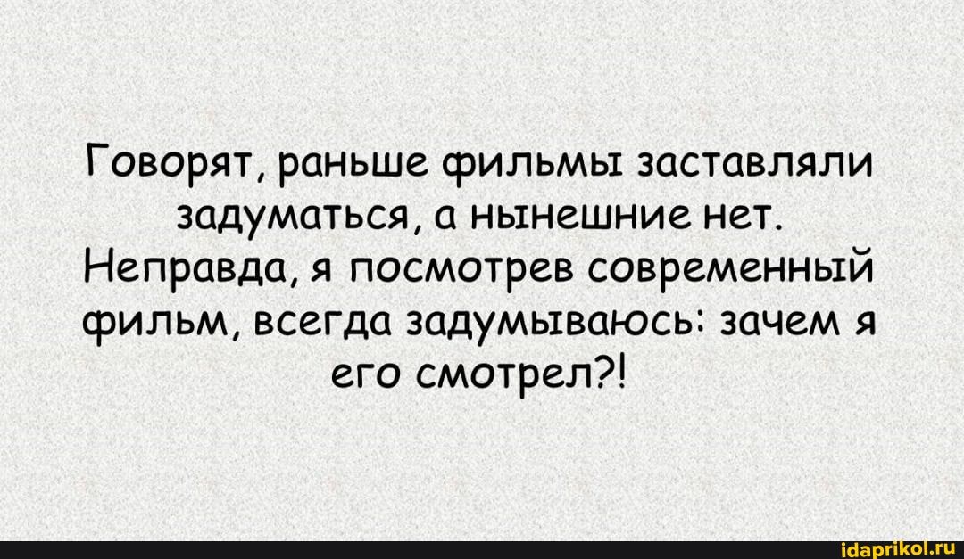 Говорят, раньше фильмы заставляли задуматься, а нынешние нет.
Неправда, я посмотрев современный фильм, всегда задумываюсь: зачем я его смотрел?!