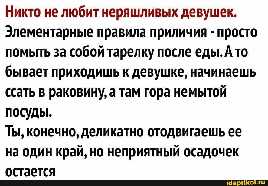 Никто не любит неряшливых девушек.
Элементарные правила приличия - просто помыть за собой тарелку после еды.А то бывает приходишь к девушке, начинаешь ссать в раковину, а там гора немытой посуды.
Ты, конечно, деликатно отодвигаешь ее на один край, но неприятный осадочек остается