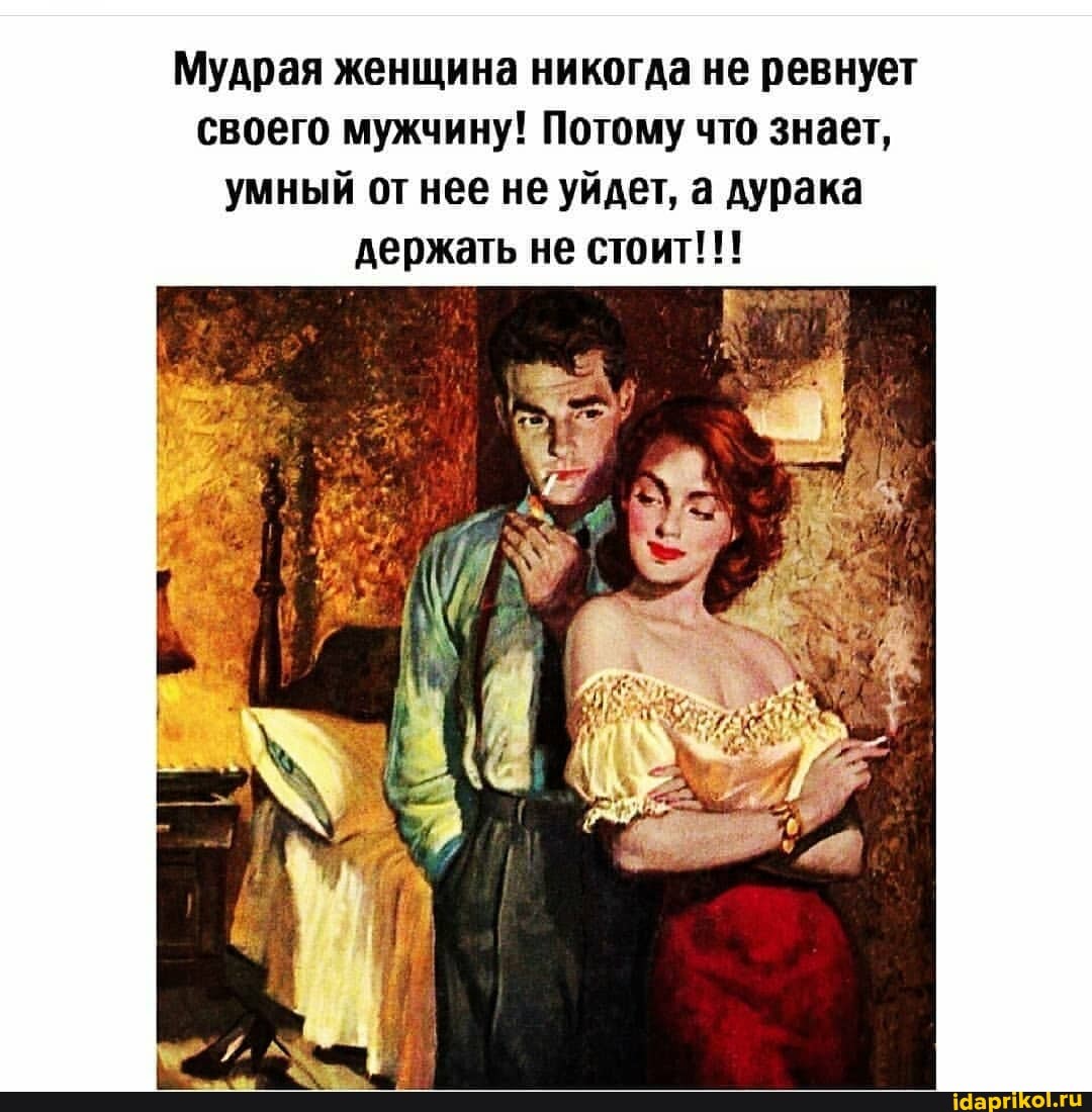 Мудрая женщина никогда не ревнует своего мужчину! Потому что знает, умный отнее не уйдет, а дурака держать не стоит!!!
