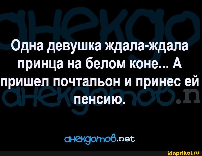 Одна девушка ждала-ждала принца на белом коне... А пришел почтальон и принес ей пенсию.
анекдотов.пее