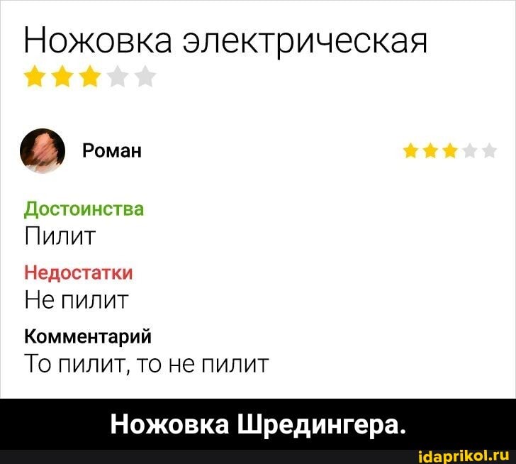 Ножовка электрическая
Роман
Достоинства
Пилит
Недостатки
Не пилит
Комментарий
То пилит, то не пилит
Ножовка Шредингера. - Ножовка Шредингера.
