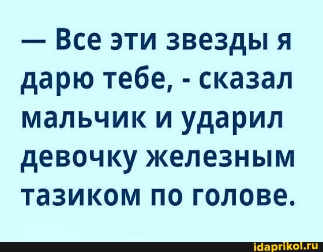 - Все эти звезды я дарю тебе, - сказал мальчик и ударил
девочку железным тазиком по голове.