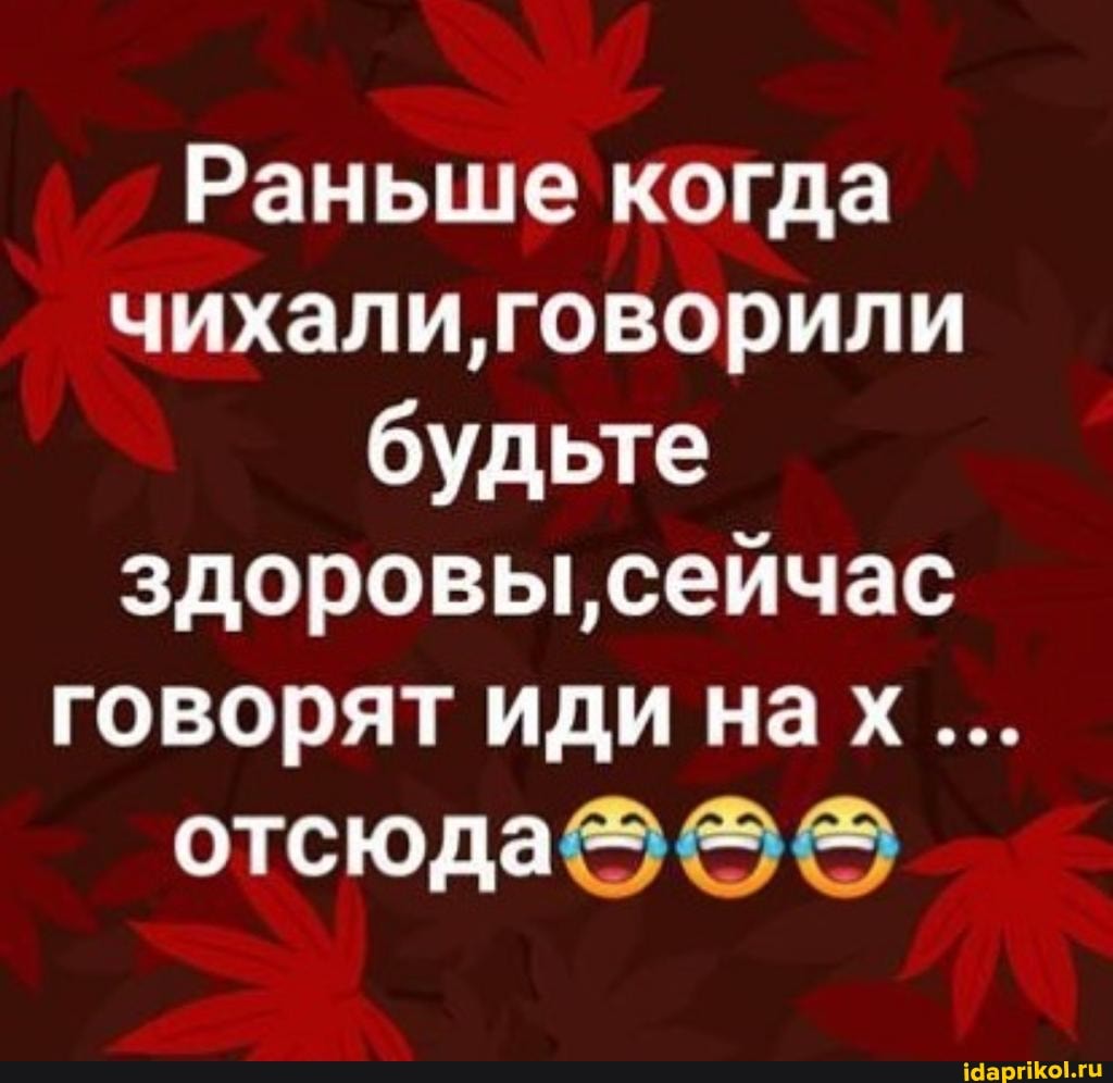 Раньше когда
чихали,говорили
будьте
здоровы, сейчас
говорят иди нах