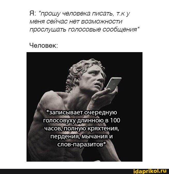 Я: *прошу человека писать, т.к у меня сейчас нет возможности прослушать голосовые сообщения"
Человек:
*записывает очередную в 100 полную
пердения, мычания
слов-паразитов*