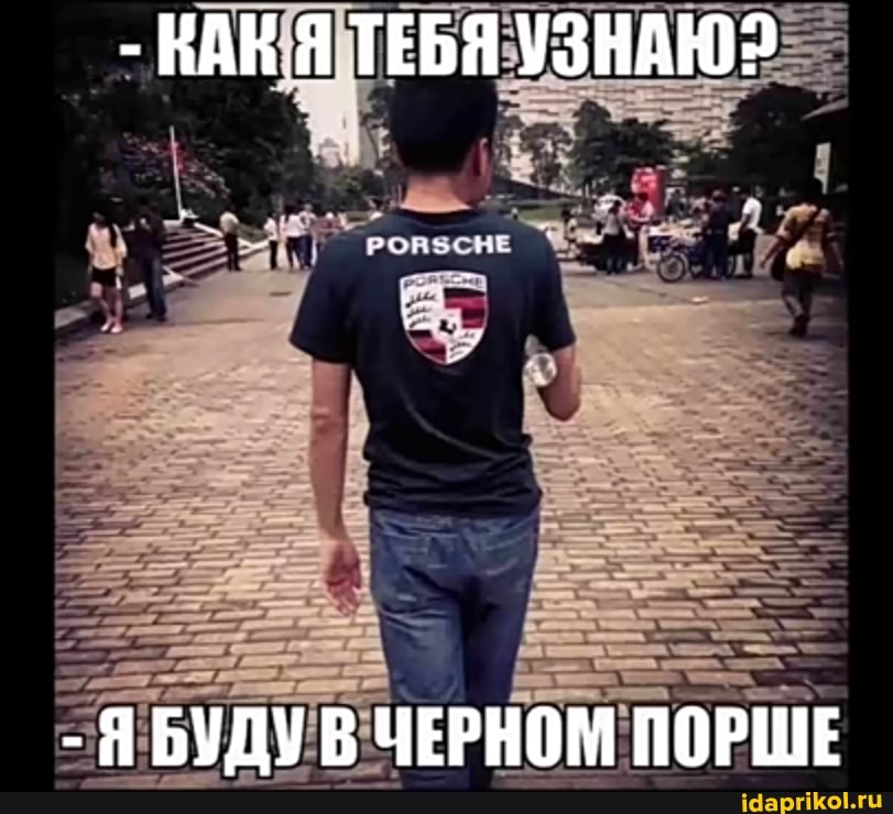 - НАН Я ТЕБЯ УЗНАЮ?
- БУДУ В ЧЕРНОМ ПОРШЕ