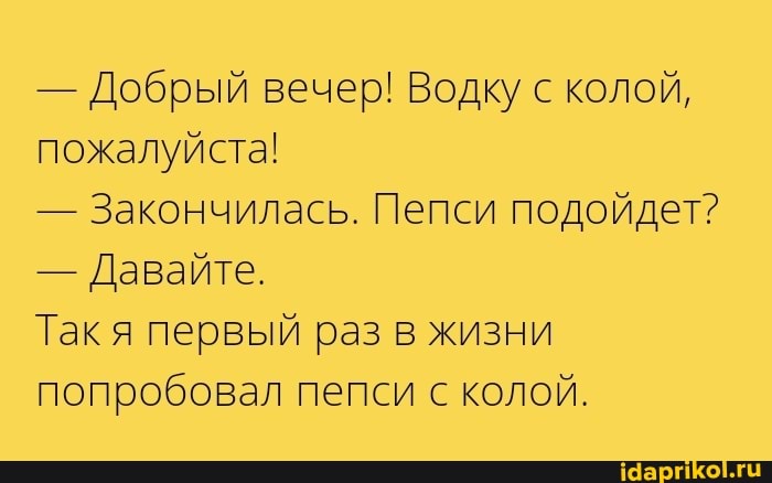 - Добрый вечер! Водку с колой, пожалуйста!
- Закончилась. Пепси подойдет?
- Давайте.
Так я первый раз в жизни попробовал пепси с колой.