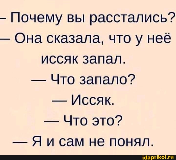 - Почему вы расстались?
- Она сказала, что у неё иссяк запал.
- Что запало?
- Иссяк.
- Что это?
- Яи сам не понял.