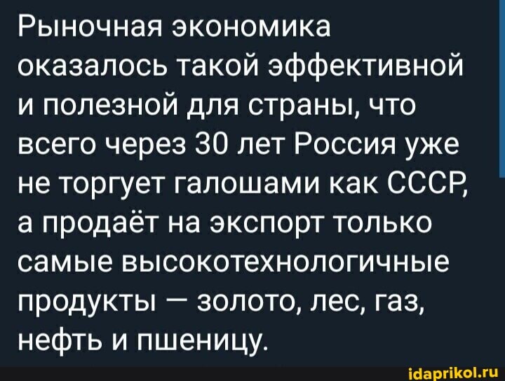 Рыночная экономика
оказалось такой
эффективной
и полезной для страны, что всего через 30 лет Россия уже
не торгует галош
ами как СССР
а продаёт на экс только
порт только
самые высокотехнологичные продукты - золото, лес, газ, нефть и пшеницу.