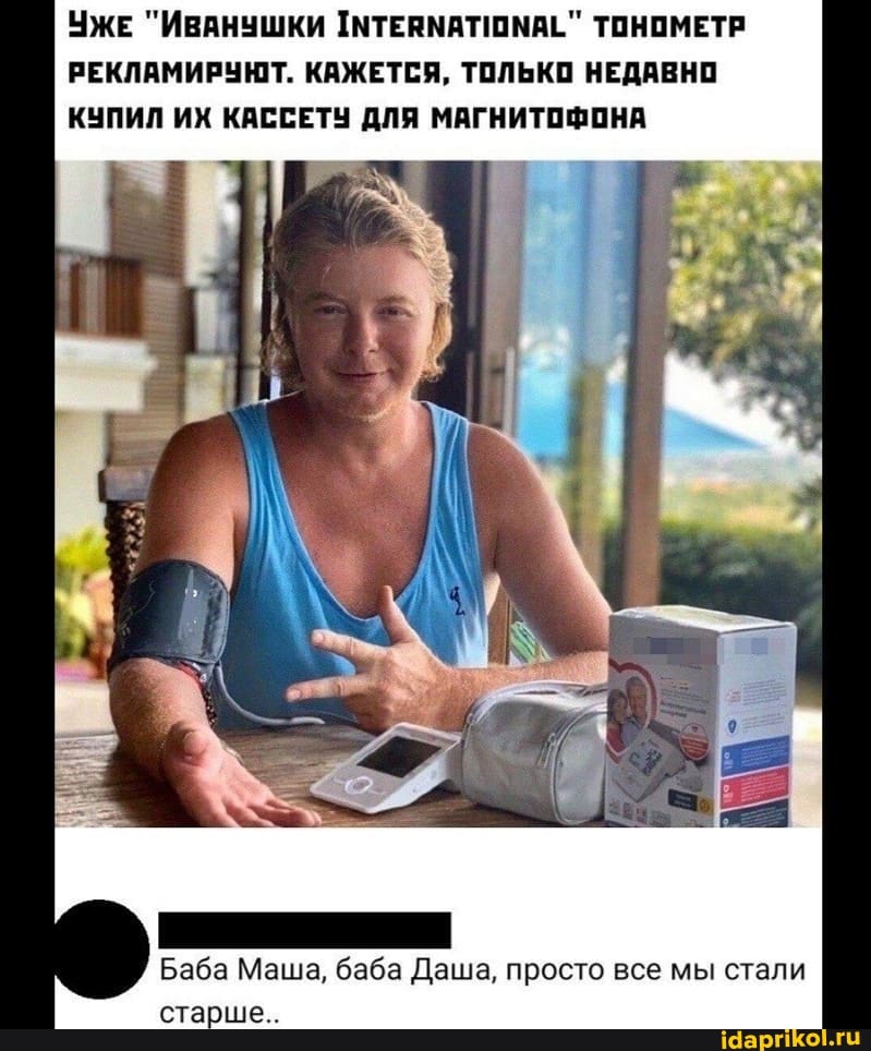 УжЕ "Иванушки ТОНОМЕТР РЕКЛАМИРУЮТ. КАЖЕТСЯ, ТОЛЬКО НЕДАВНО КУПИЛ ИХ КАССЕТУ ДЛЯ МАГНИТОФОНА
Баба Маша, баба Даша, просто все мы стали
старше..