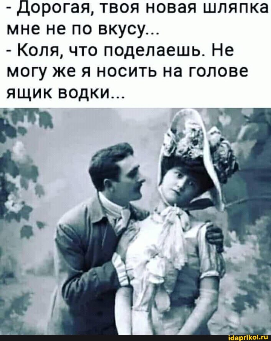 - Дорогая, твоя новая шляпка мне не по вкусу...
- Коля, что поделаешь. Не могу же я носить на голове
ЯЩИК ВОДКИ...