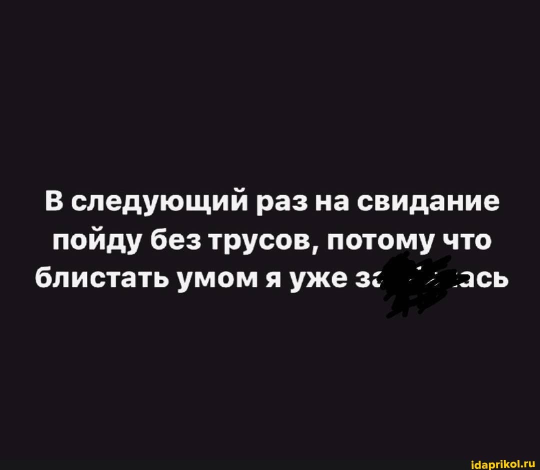 В следующий раз на свидание пойду без трусов, потому что блистать умом я уже ась