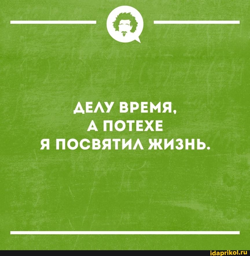 ДЕЛУ ВРЕМЯ,
А ПОТЕХЕ Я ПОСВЯТИЛ ЖИЗНЬ.