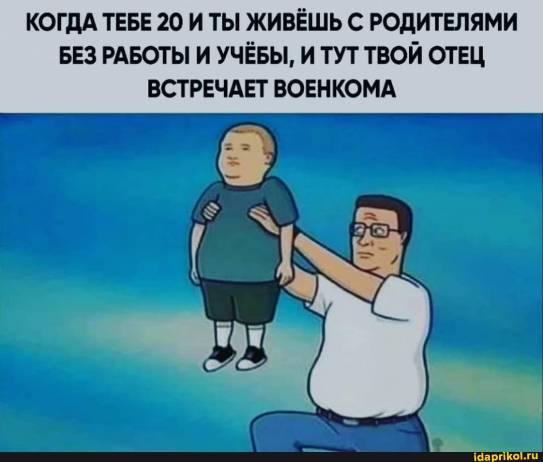 КОГДА ТЕБЕ 20 И ТЫ ЖИВЁШЬ С РОДИТЕЛЯМИ БЕЗ РАБОТЫ И УЧЁБЫ, И ТУТ ТВОЙ ОТЕЦ ВСТРЕЧАЕТ ВОЕНКОМА