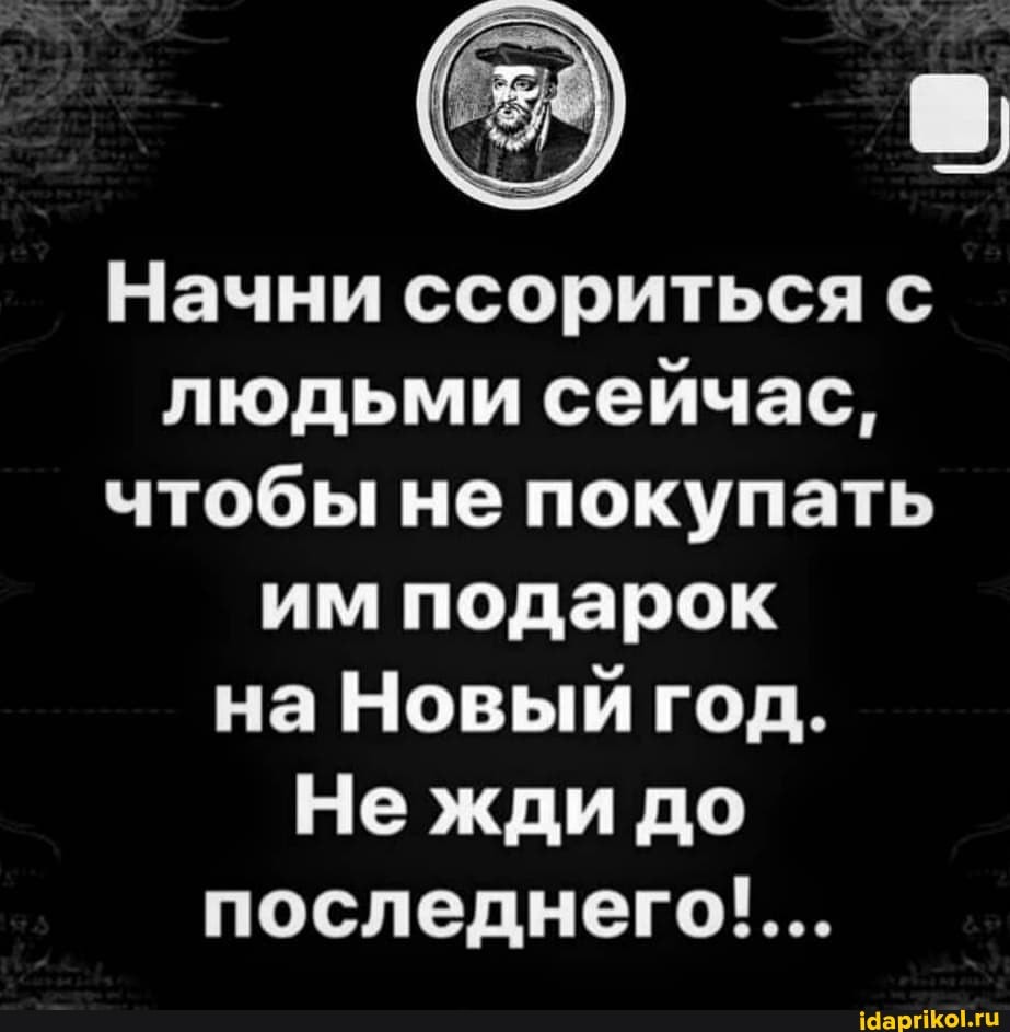 Начни ссориться с людьми сейчас, чтобы не покупать им подарок на Новый год.
Нежди до последнего!...
