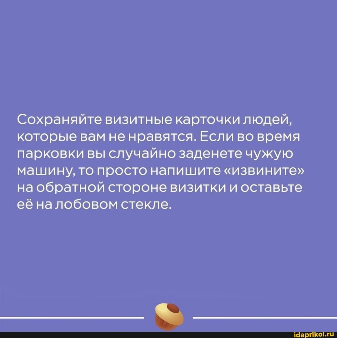 Сохраняйте визитные карточки людей, которые вам не нравятся. Если во время парковки вы случайно заденете чужую машину, то просто напишите "извините" на обратной стороне визитки и оставьте её на лобовом стекле.