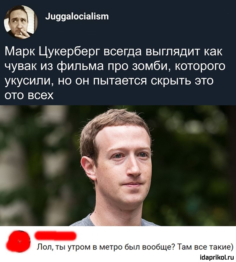 Марк Цукерберг всегда выглядит как
чувак из фильма про зомби, которого
укусили, но он пытается скрыть это
ото всех
Лол, ты утром в метро был вообще? Там все такие)