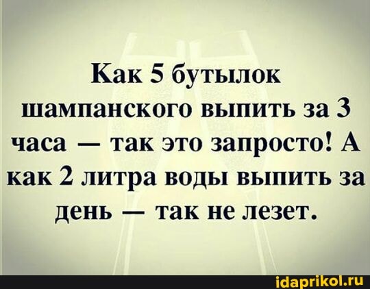 Как 5 бутылок шампанского выпить за 3 часа - так это запросто! А как 2 литра воды выпить за день - так не лезет.