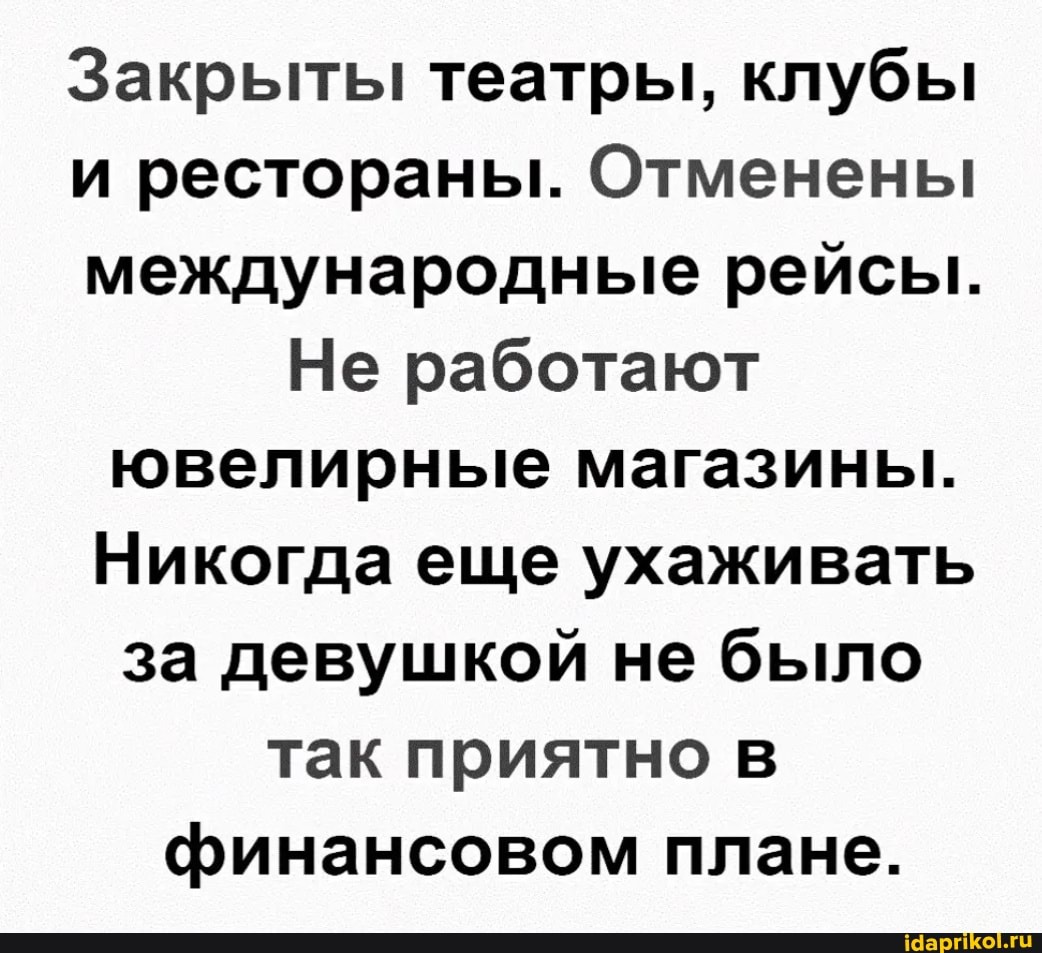 Закрыты театры, клубы и рестораны. Отменены международные рейсы.
Не работают ювелирные магазины.
Никогда еще ухаживать за девушкой не было так приятно в финансовом плане.