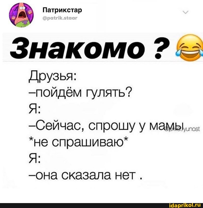 Друзья:
-пойдём гулять?
-Сейчас, спрошу у мамы,
*не спрашиваю*
-она сказала нет.