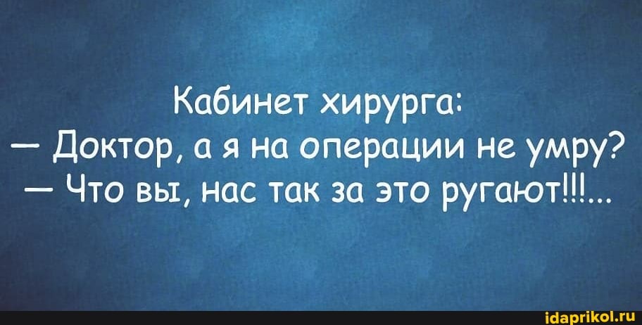 Кабинет хирурга:
- Доктор, а я на операции не умру?
