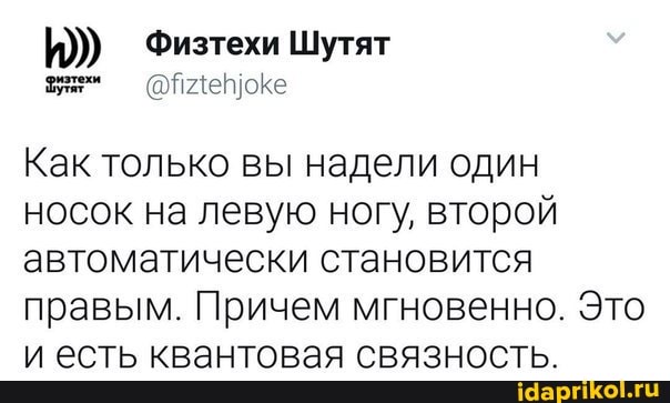 И))) Физтехи Шутят
пленоке
Как только вы надели один носок на левую ногу, второй автоматически становится правым. Причем мгновенно. Это и есть квантовая связность.