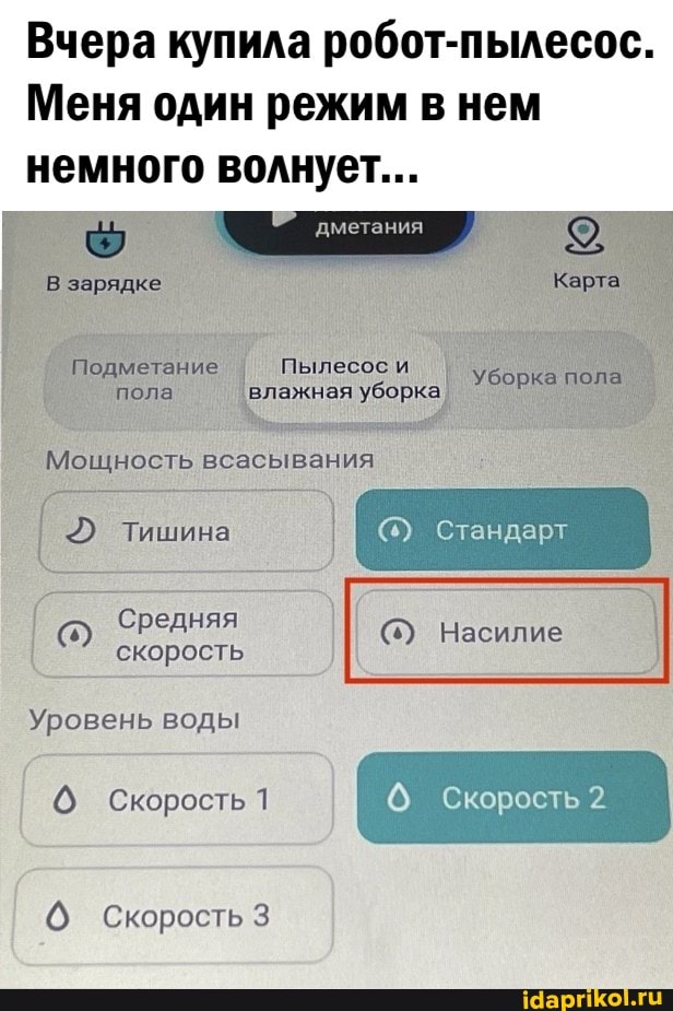Вчера купила робот-пылесос.
Меня один режим в нем немного волнует...
дметания
В зарядке Карта
Подметание Пылесос и пола влажная уборка.
Мощность всасывания
Тишина
Средняя скорость
Уровень воды
Скорость 1
Скорость
Стандарт
(5) Насилие
Скорость 2.