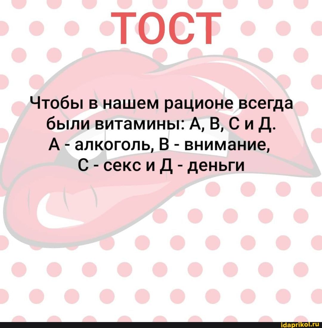 ТОСТ
Чтобы в нашем рационе всегда были витамины: А, В, СиД.
А - алкоголь, В - внимание,
С - секси Д - деньги