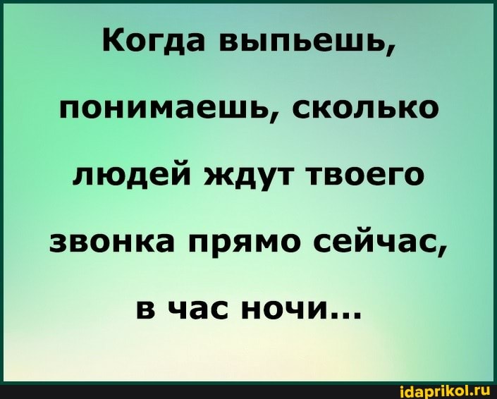 Когда выпьешь, понимаешь, сколько
людей ждут твоего
звонка прямо сейчас,
в час ночи...
