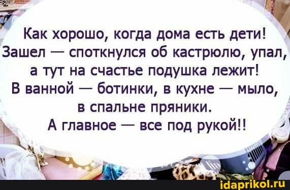 Как хорошо, когда дома есть дети!
Зашел - споткнулся об кастрюлю, упал, а тут на счастье подушка лежит!
В ванной - ботинки, в кухне - мыло, в спальне пряники.
А главное - все под рукой!!