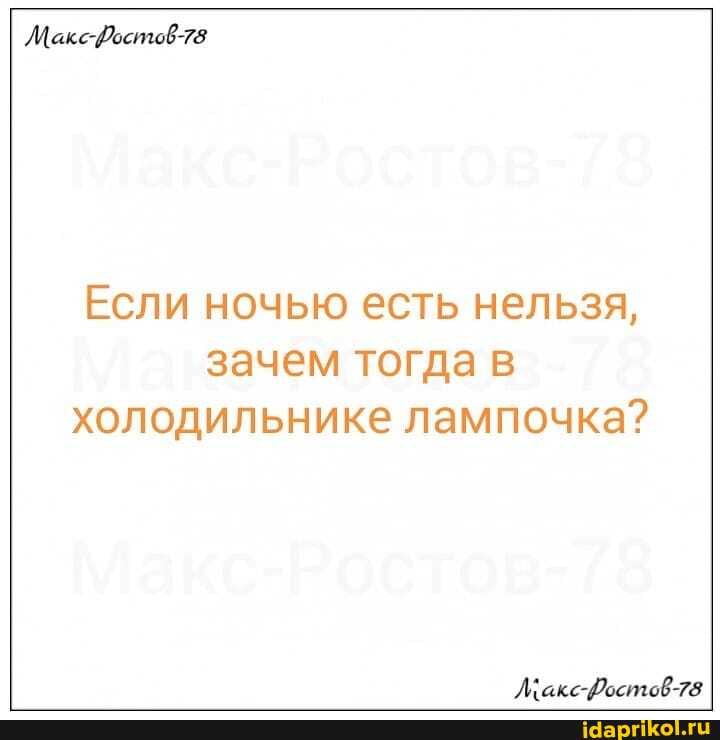Если ночью есть нельзя,
зачем тогда в холодильнике лампочка?