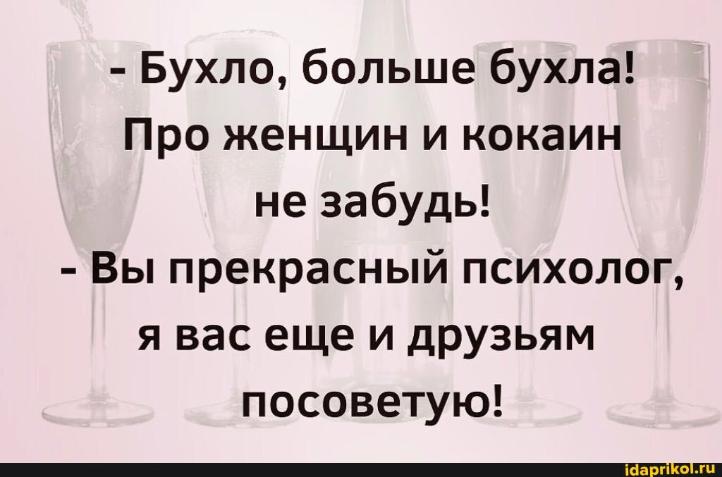- Бухло, больше бухла!
Про женщин и кокаин не забудь!
- Вы прекрасный психолог, я вас еще и друзьям посоветую!
