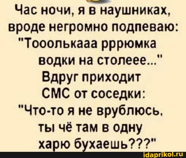 Час ночи, я в наушниках, вроде негромно подпеваю:
"Тооолькааа рррюмка водки на столеее..."
Вдруг приходит
СМС от соседки:
"Что-то я не врублюсь.
ты чё там в одну харю бухаешь???"