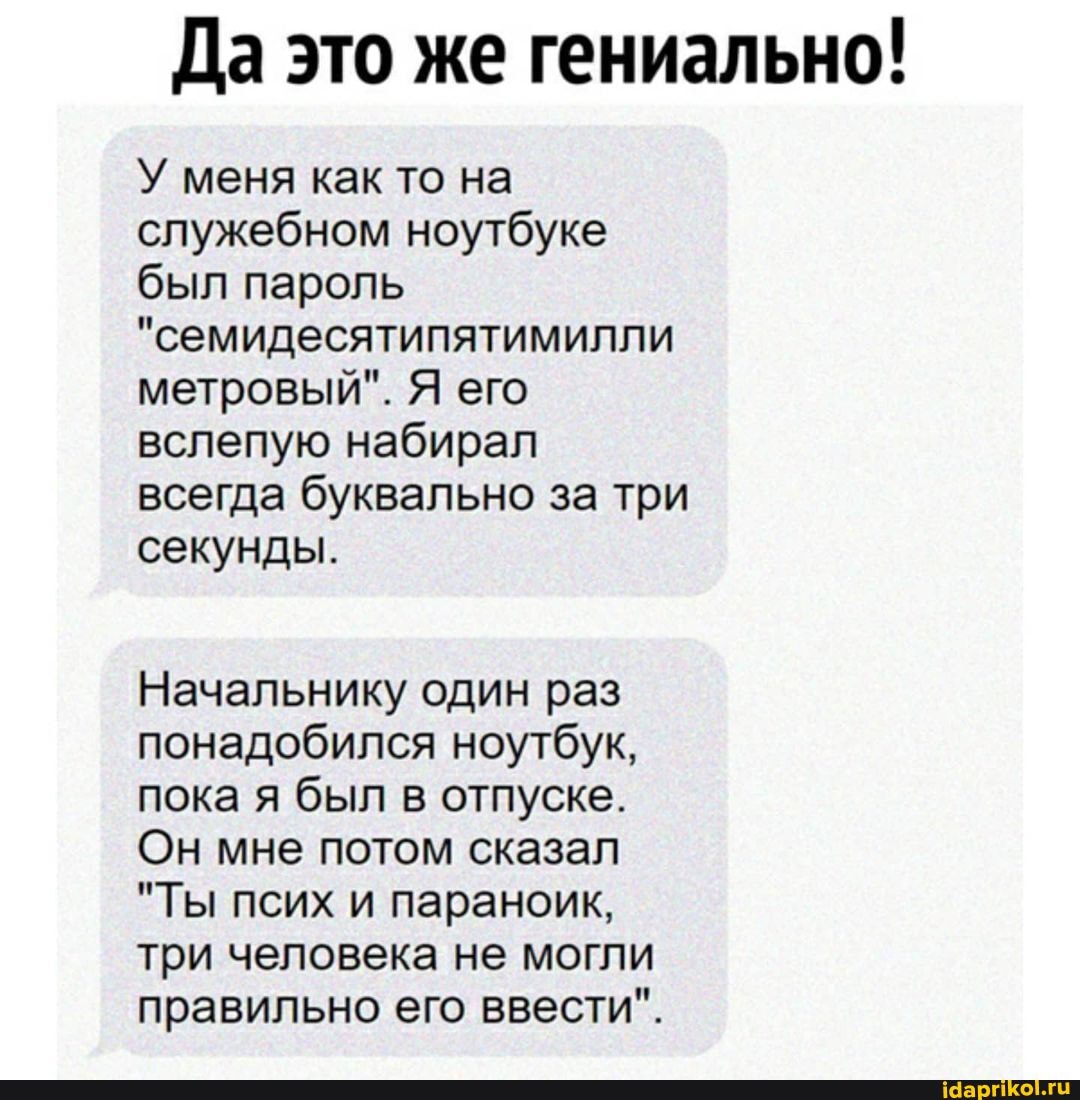 Да это же гениально!
У меня как то на служебном ноутбуке был пароль
"семидесятипятимилли метровый". Я его вслепую набирал всегда буквально за три секунды.
Начальнику один раз понадобился ноутбук, пока я был в отпуске.
Он мне потом сказал
"Ты псих и параноик, три человека не могли правильно его ввести".