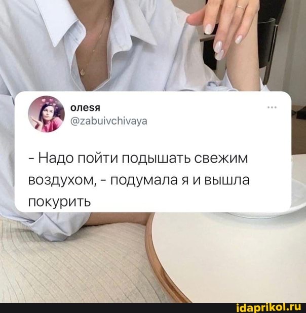 олезя
- Надо пойти подышать свежим воздухом, - подумала я и вышла
покурить