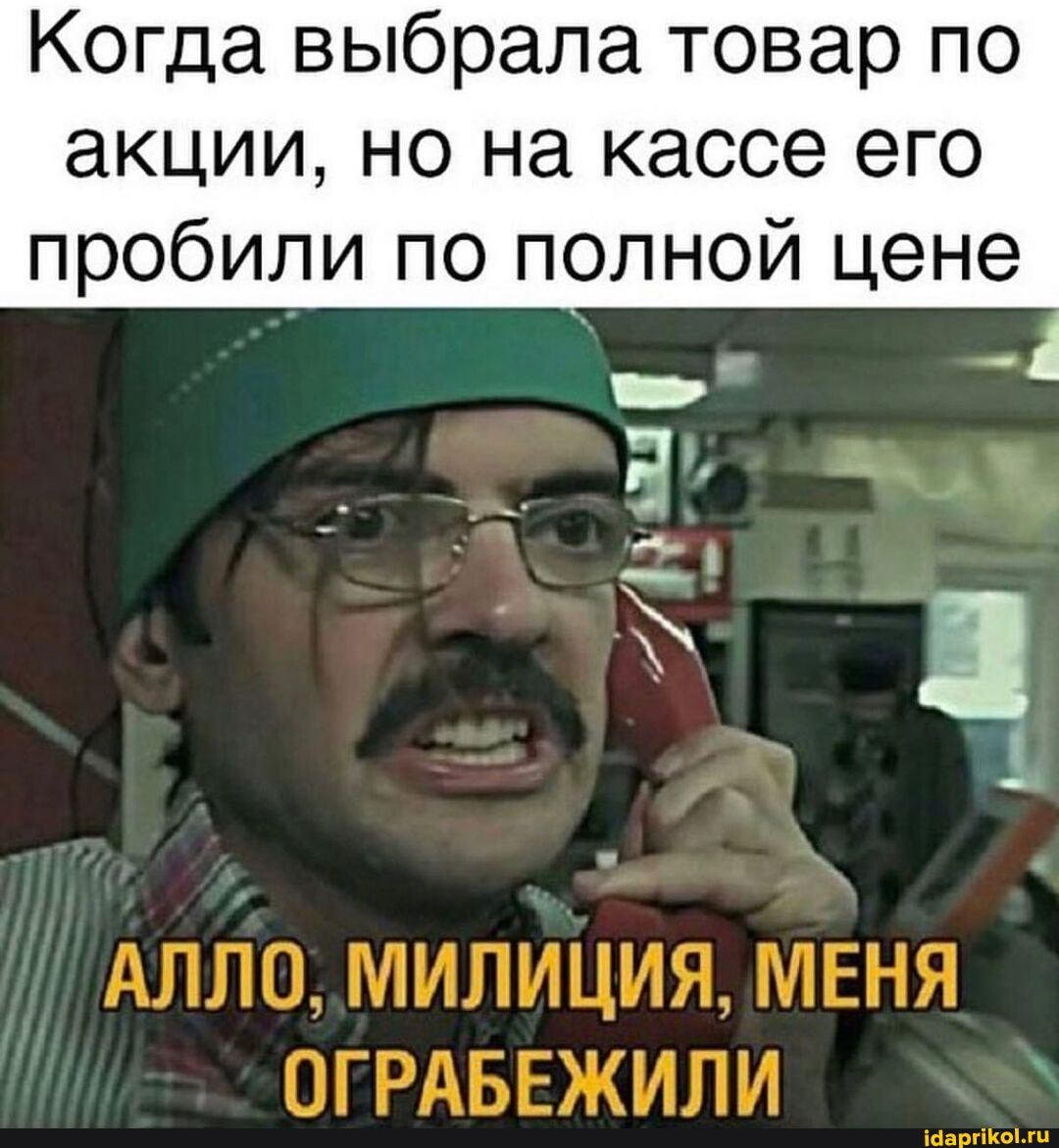 Когда выбрала товар по
акции, но на кассе его пробили по полной цене
АЛЛО, МИЛИЦИЯ, МЕНЯ ОГРАБЕЖИПИ