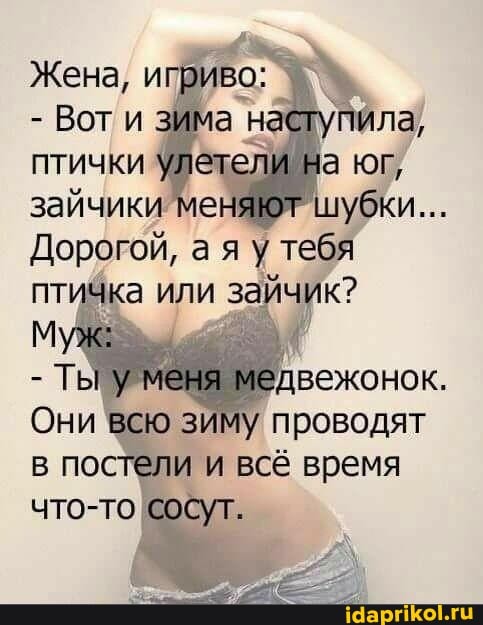 Жена, игриво:
Вот и зима птички улетели на юг/ зайчики убки
Дорогой, а я у тебя
или
- у меня медвежонок, зиму проводят постели и всё время сосут.