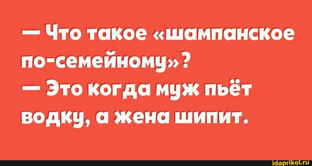 - Что такое "шампанское
по-семейному"?
- Это когда муж пьёт водку, а жена шипит.