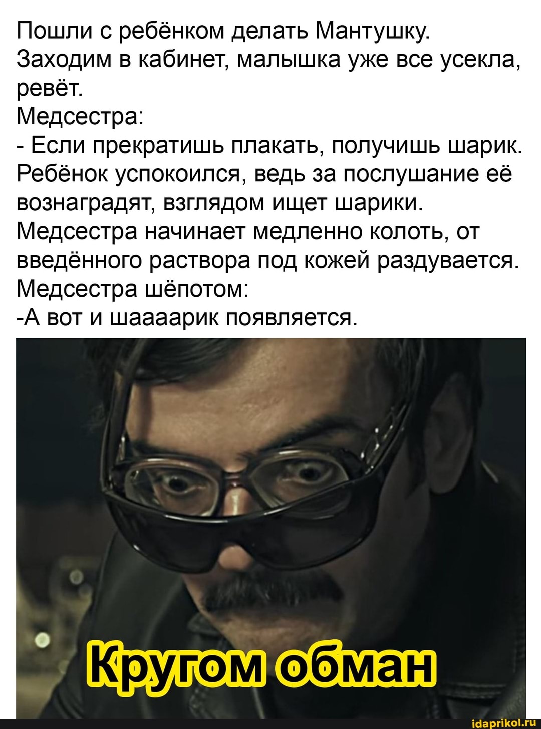 Пошли с ребёнком делать Мантушку.
Заходим в кабинет, малышка уже все усекла, ревёт.
Медсестра:
- Если прекратишь плакать, получишь шарик.
Ребёнок успокоился, ведь за послушание её вознаградят, взглядом ищет шарики.
Медсестра начинает медленно колоть, от введённого раствора под кожей раздувается.
Медсестра шёпотом:
-А вот и шаааарик появляется.
обман обман